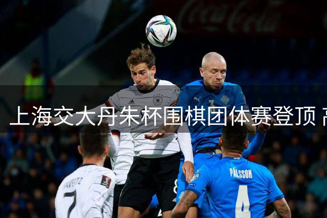 上海交大丹朱杯围棋团体赛登顶 高校争夺战白热化