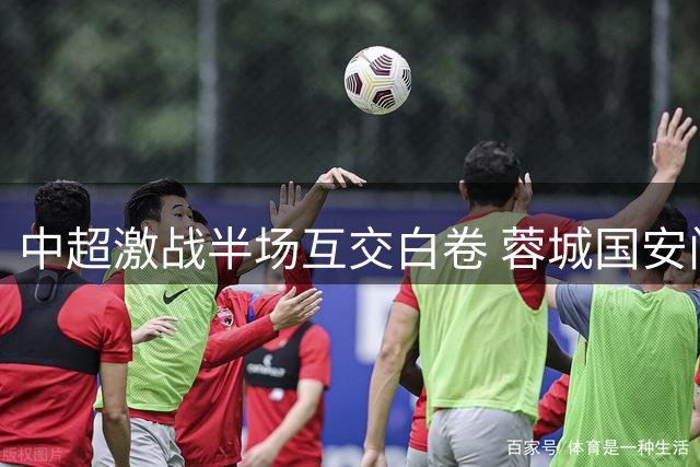 中超激战半场互交白卷 蓉城国安门框救险引全场惊呼