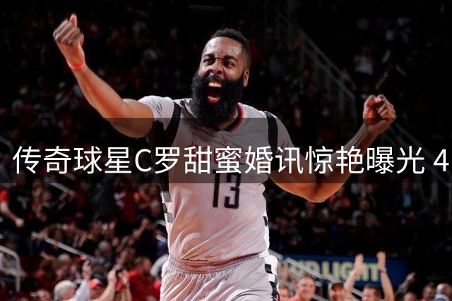 传奇球星C罗甜蜜婚讯惊艳曝光 41岁迎娶十年挚爱乔治娜