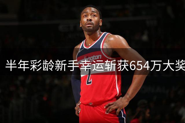 半年彩龄新手幸运斩获654万大奖 坦言从未奢望中奖