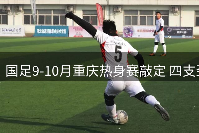 国足9-10月重庆热身赛敲定 四支劲旅将陆续过招