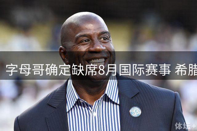 字母哥确定缺席8月国际赛事 希腊男篮战力受损
