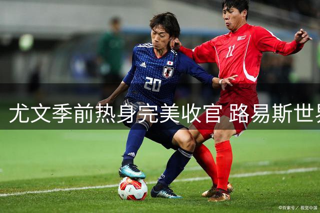 尤文季前热身完美收官 路易斯世界波领衔2-0尼斯