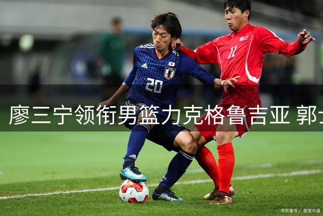 廖三宁领衔男篮力克格鲁吉亚 郭士强变阵收获奇效