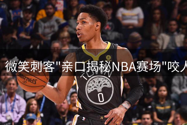 微笑刺客"亲口揭秘NBA赛场"咬人门"真相