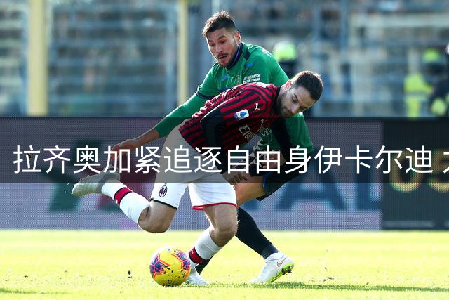 拉齐奥加紧追逐自由身伊卡尔迪 力争本周敲定转会