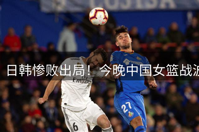 日韩惨败出局！今晚中国女篮战波多黎各 胜者进8强打法国