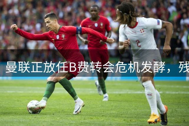 曼联正放任B费转会危机发酵，残酷现实已摆在眼前，高层毫无作为