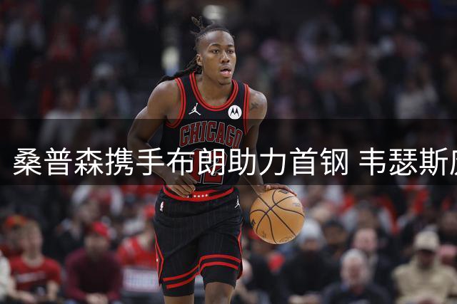 桑普森携手布朗助力首钢 韦瑟斯庞交易突生变数引关注