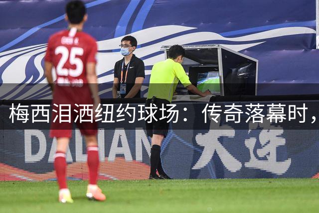 梅西泪洒纽约球场：传奇落幕时，骄傲胜过遗憾