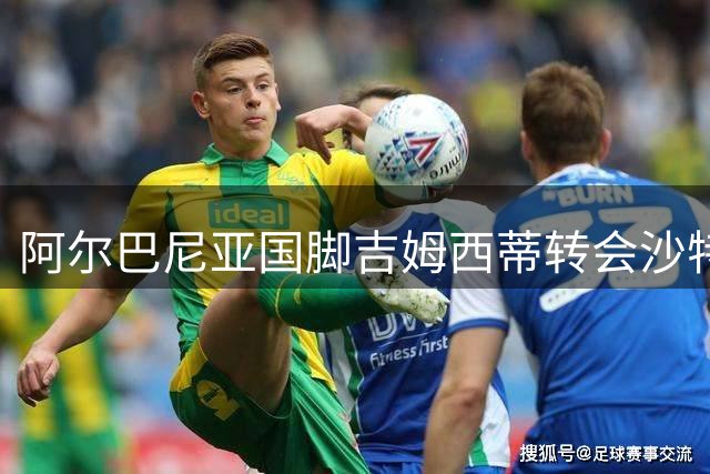 阿尔巴尼亚国脚吉姆西蒂转会沙特升班马迪里耶