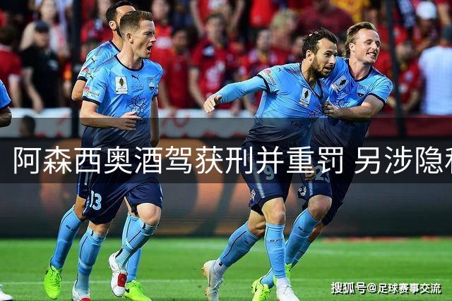 阿森西奥酒驾获刑并重罚 另涉隐私案件待审