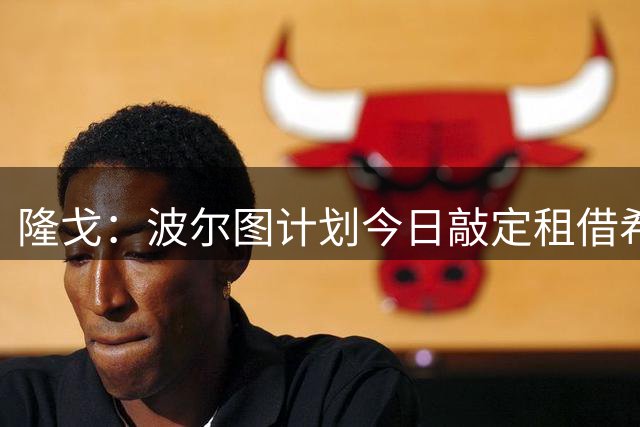 隆戈：波尔图计划今日敲定租借希门尼斯，选择买断费2000万欧