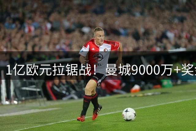 1亿欧元拉锯战！曼城9000万+奖金求购里尔新星 欧冠冠军补强计划遇阻