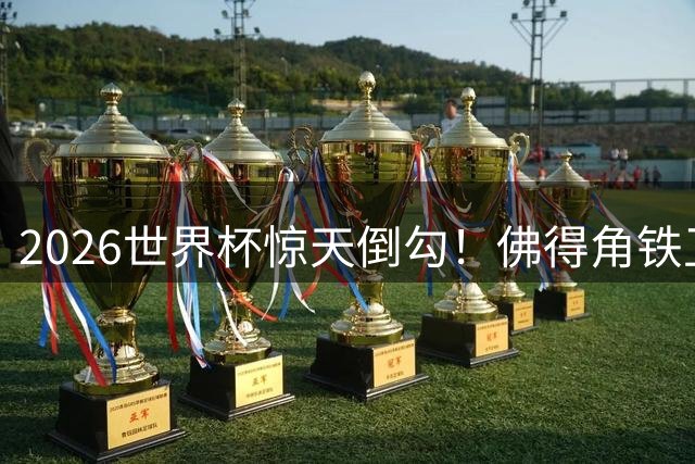 2026世界杯惊天倒勾！佛得角铁卫绝平阿根廷当选赛事最佳进球