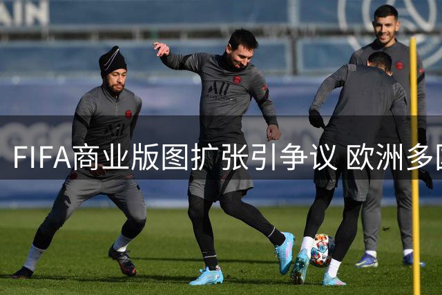 FIFA商业版图扩张引争议 欧洲多国威胁抵制世界杯