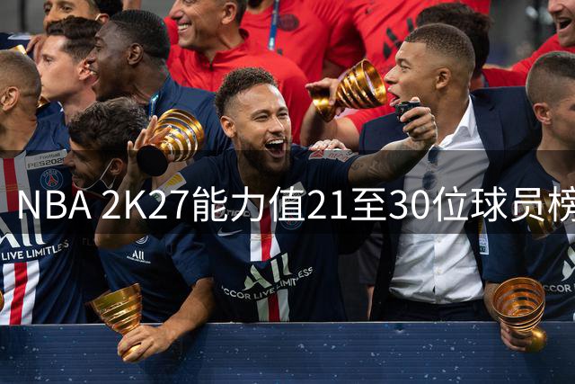 NBA 2K27能力值21至30位球员榜单出炉