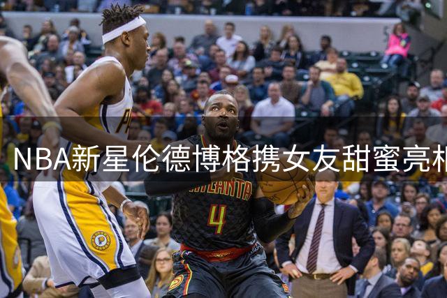 NBA新星伦德博格携女友甜蜜亮相 代言照刷新公众认知