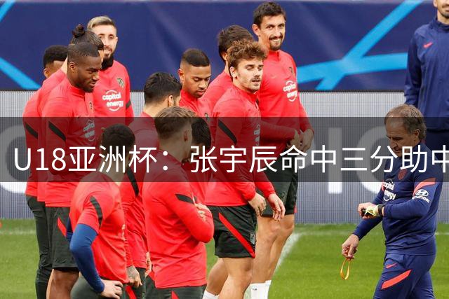 U18亚洲杯：张宇辰命中三分助中国队大比分领先